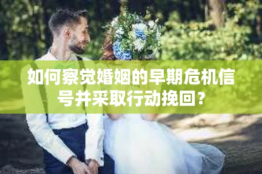 如何察觉婚姻的早期危机信号并采取行动挽回？