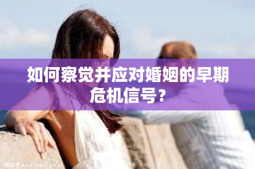 如何察觉并应对婚姻的早期危机信号？