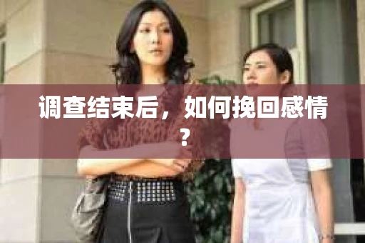 调查结束后,如何挽回感情? 调查结束后,如何挽回感情?