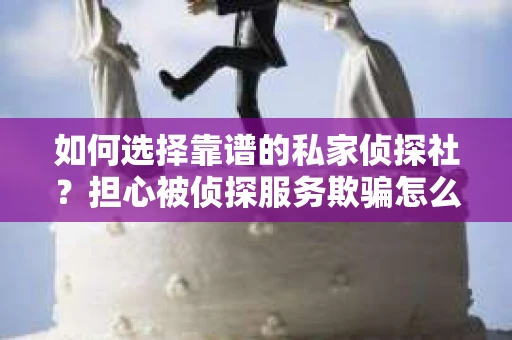 如何选择靠谱的私家侦探社?担心被侦探服务欺骗怎么办? 如何选择靠谱的私家侦探社?担心被侦探服务欺骗怎么办?