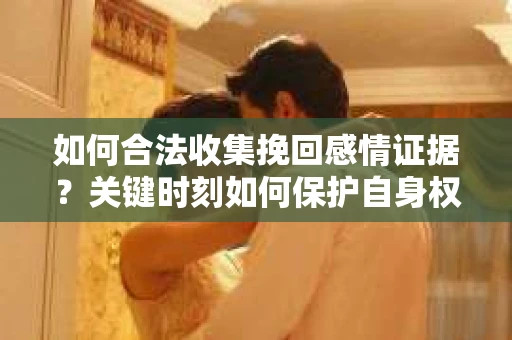 如何合法收集挽回感情证据？关键时刻如何保护自身权益？