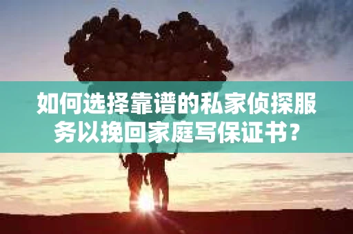 如何选择靠谱的私家侦探服务以挽回家庭写保证书？