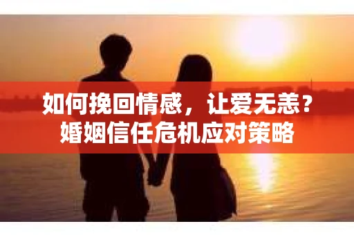 如何挽回情感，让爱无恙？婚姻信任危机应对策略