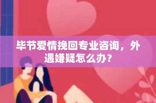 毕节爱情挽回专业咨询，外遇嫌疑怎么办？