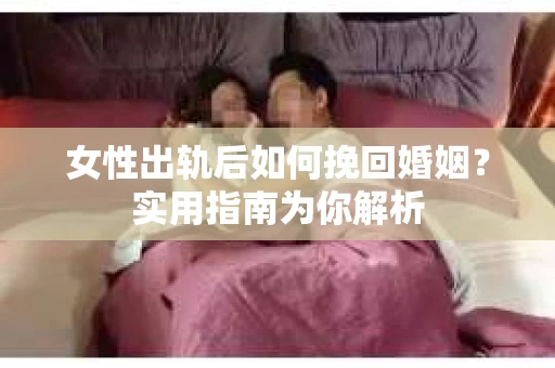 女性出轨后如何挽回婚姻？实用指南为你解析