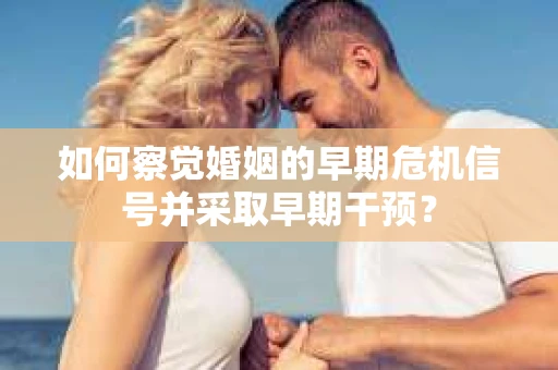 如何察觉婚姻的早期危机信号并采取早期干预? 如何察觉婚姻的早期危机信号并采取早期干预?