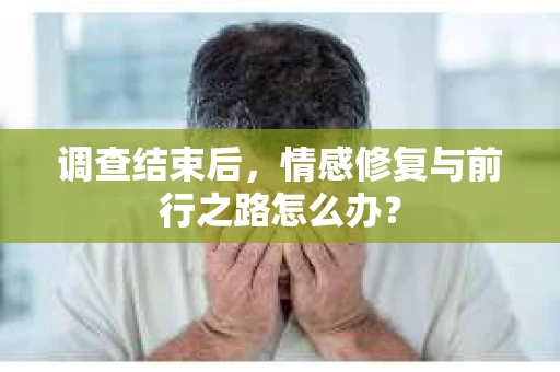 调查结束后,情感修复与前行之路怎么办? 调查结束后,情感修复与前行之路怎么办?