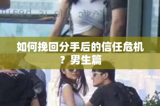 如何挽回分手后的信任危机?男生篇 如何挽回分手后的信任危机?男生篇