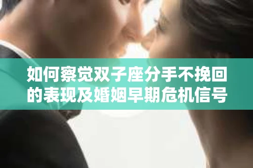 如何察觉双子座分手不挽回的表现及婚姻早期危机信号？