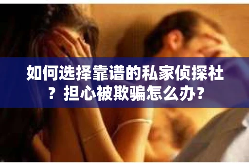 如何选择靠谱的私家侦探社?担心被欺骗怎么办? 如何选择靠谱的私家侦探社?担心被欺骗怎么办?
