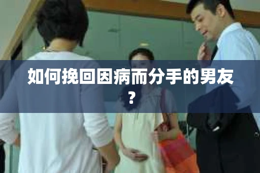 如何挽回因病而分手的男友？