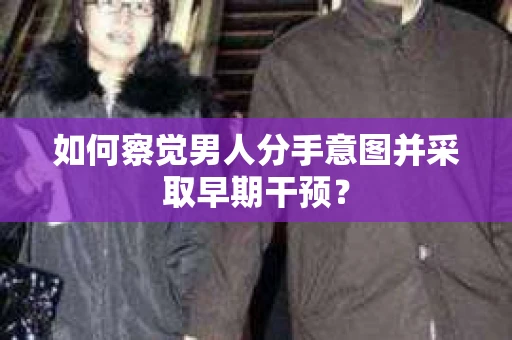 如何察觉男人分手意图并采取早期干预？