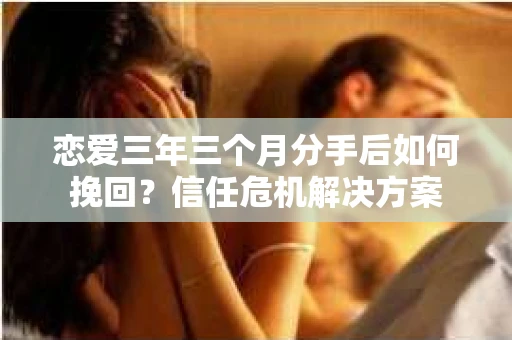 恋爱三年三个月分手后如何挽回？信任危机解决方案