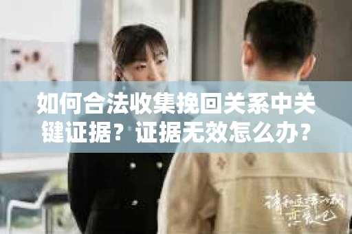 如何合法收集挽回关系中关键证据?证据无效怎么办? 如何合法收集挽回关系中关键证据?证据无效怎么办?