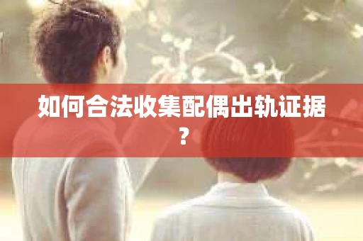 如何合法收集配偶出轨证据？