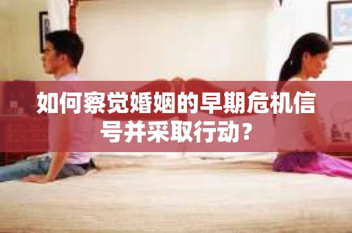 如何察觉婚姻的早期危机信号并采取行动? 如何察觉婚姻的早期危机信号并采取行动?