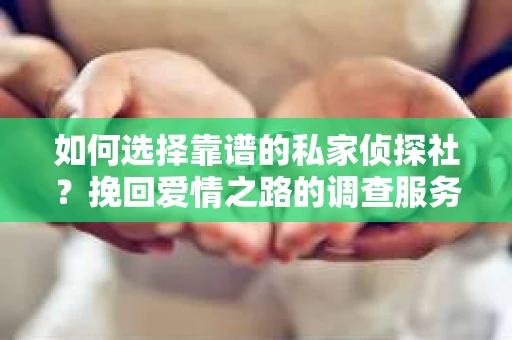如何选择靠谱的私家侦探社?挽回爱情之路的调查服务指南 如何选择靠谱的私家侦探社?挽回爱情之路的调查服务指南