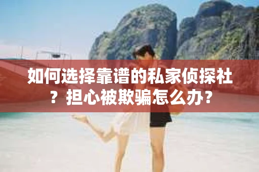 如何选择靠谱的私家侦探社？担心被欺骗怎么办？