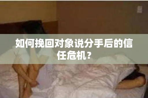 如何挽回对象说分手后的信任危机？