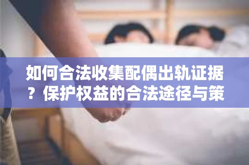 如何合法收集配偶出轨证据？保护权益的合法途径与策略