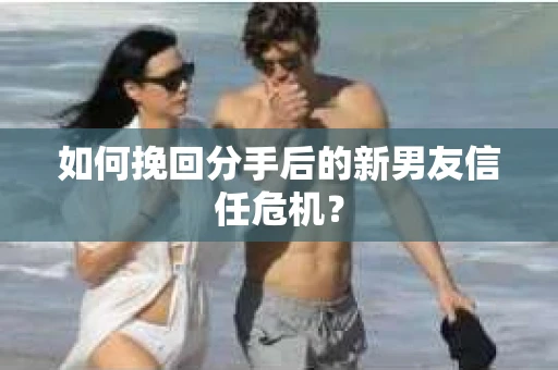 如何挽回分手后的新男友信任危机？