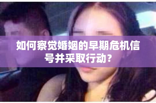 如何察觉婚姻的早期危机信号并采取行动？