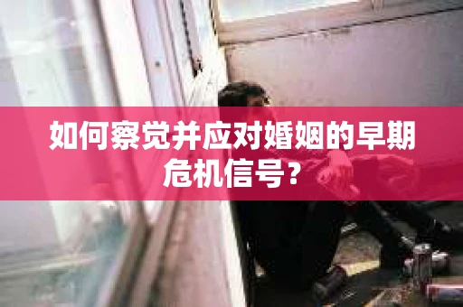 如何察觉并应对婚姻的早期危机信号？