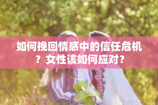 如何挽回情感中的信任危机？女性该如何应对？