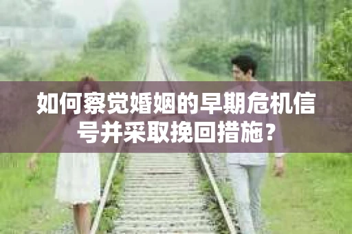 如何察觉婚姻的早期危机信号并采取挽回措施？