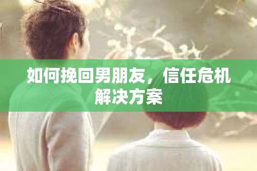 如何挽回男朋友,信任危机解决方案 如何挽回男朋友,信任危机解决方案