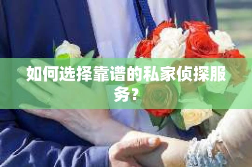 如何选择靠谱的私家侦探服务? 如何选择靠谱的私家侦探服务?