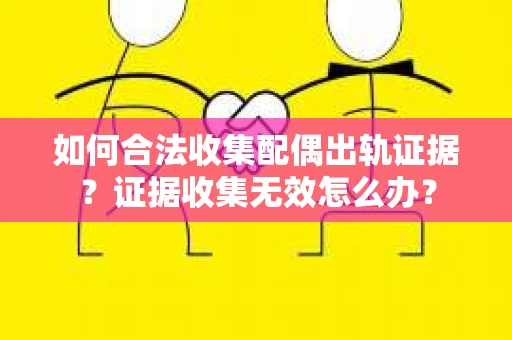 如何合法收集配偶出轨证据？证据收集无效怎么办？