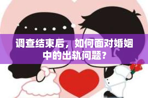 调查结束后,如何面对婚姻中的出轨问题? 调查结束后,如何面对婚姻中的出轨问题?
