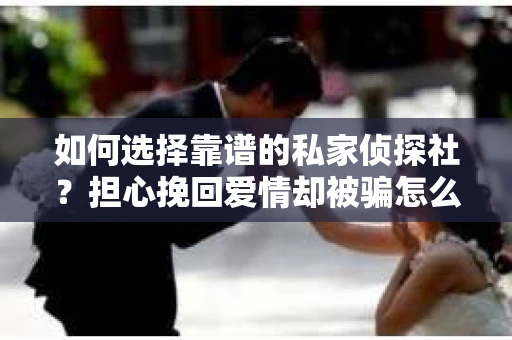 如何选择靠谱的私家侦探社？担心挽回爱情却被骗怎么办？