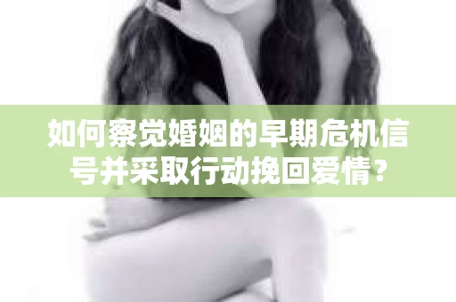 如何察觉婚姻的早期危机信号并采取行动挽回爱情？