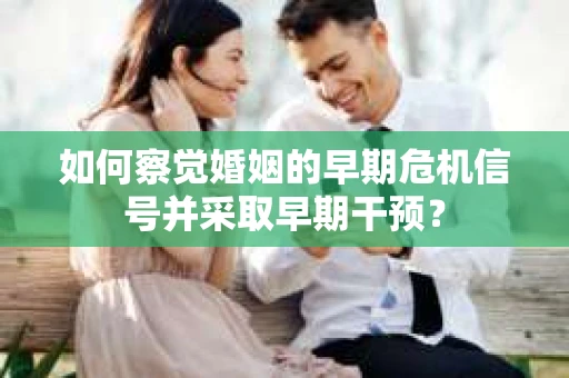 如何察觉婚姻的早期危机信号并采取早期干预? 如何察觉婚姻的早期危机信号并采取早期干预?