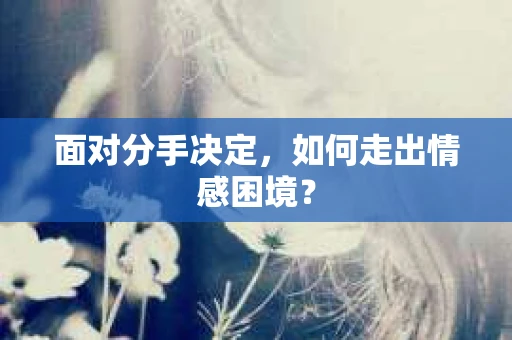 面对分手决定，如何走出情感困境？