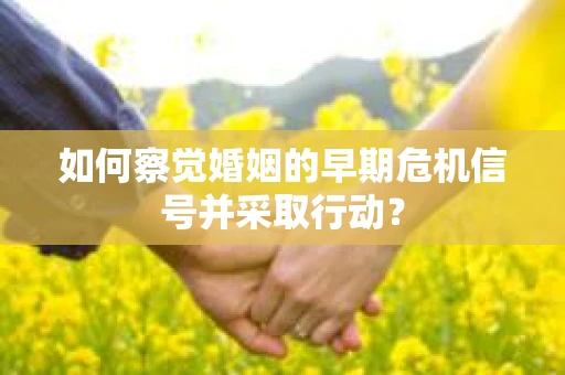 如何察觉婚姻的早期危机信号并采取行动? 如何察觉婚姻的早期危机信号并采取行动?