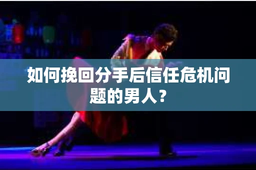 如何挽回分手后信任危机问题的男人? 如何挽回分手后信任危机问题的男人?