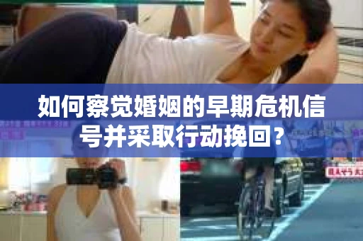 如何察觉婚姻的早期危机信号并采取行动挽回? 如何察觉婚姻的早期危机信号并采取行动挽回?