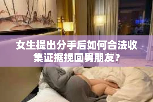 女生提出分手后如何合法收集证据挽回男朋友? 女生提出分手后如何合法收集证据挽回男朋友?