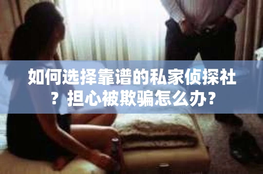 如何选择靠谱的私家侦探社？担心被欺骗怎么办？