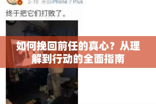 如何挽回前任的真心?从理解到行动的全面指南 如何挽回前任的真心?从理解到行动的全面指南