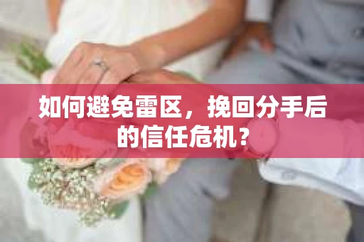 如何避免雷区，挽回分手后的信任危机？