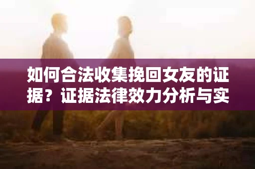 如何合法收集挽回女友的证据？证据法律效力分析与实践指南
