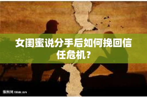 女闺蜜说分手后如何挽回信任危机? 女闺蜜说分手后如何挽回信任危机?