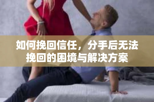 如何挽回信任，分手后无法挽回的困境与解决方案