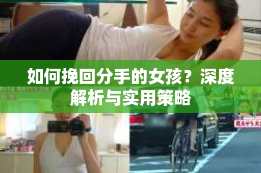 如何挽回分手的女孩?深度解析与实用策略 如何挽回分手的女孩?深度解析与实用策略