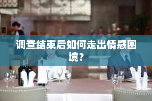 调查结束后如何走出情感困境？