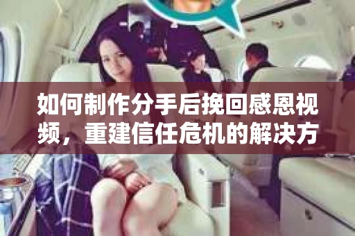 如何制作分手后挽回感恩视频,重建信任危机的解决方案 如何制作分手后挽回感恩视频,重建信任危机的解决方案